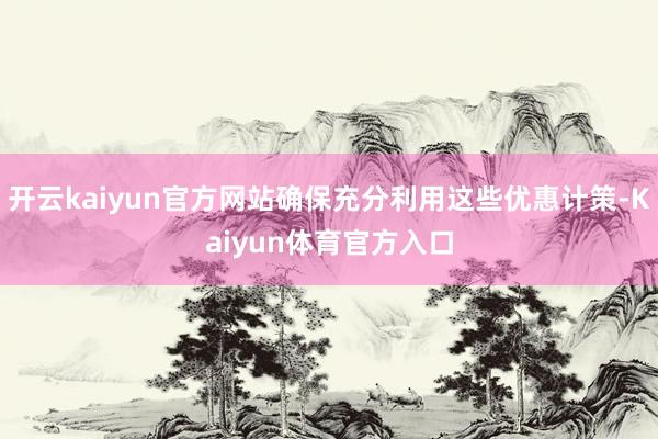 开云kaiyun官方网站确保充分利用这些优惠计策-Kaiyun体育官方入口