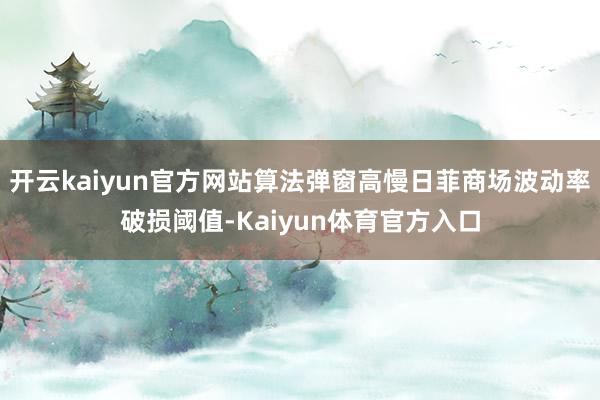 开云kaiyun官方网站算法弹窗高慢日菲商场波动率破损阈值-Kaiyun体育官方入口