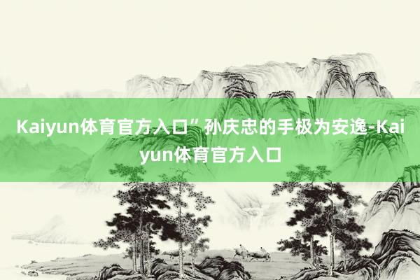 Kaiyun体育官方入口”孙庆忠的手极为安逸-Kaiyun体育官方入口