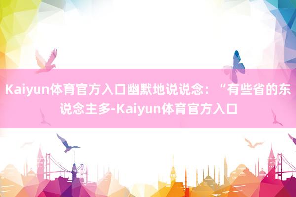 Kaiyun体育官方入口幽默地说说念:“有些省的东说念主多-Kaiyun体育官方入口