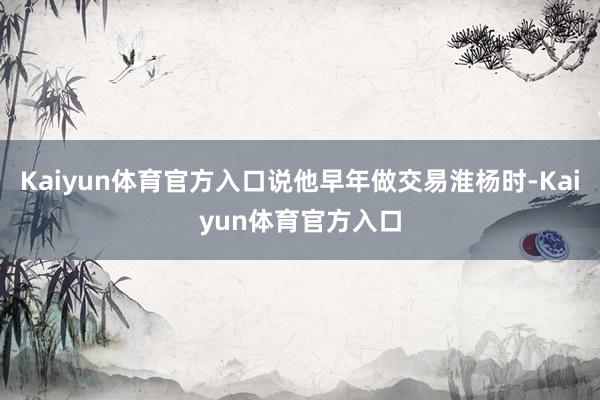 Kaiyun体育官方入口说他早年做交易淮杨时-Kaiyun体育官方入口