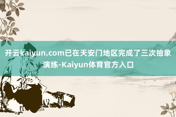 开云kaiyun.com已在天安门地区完成了三次抽象演练-Kaiyun体育官方入口