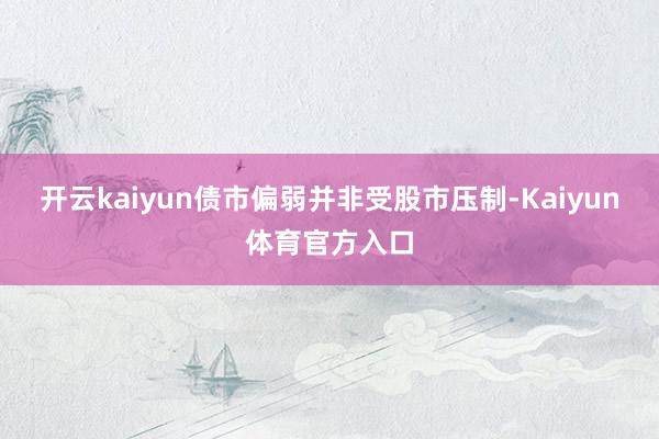 开云kaiyun债市偏弱并非受股市压制-Kaiyun体育官方入口