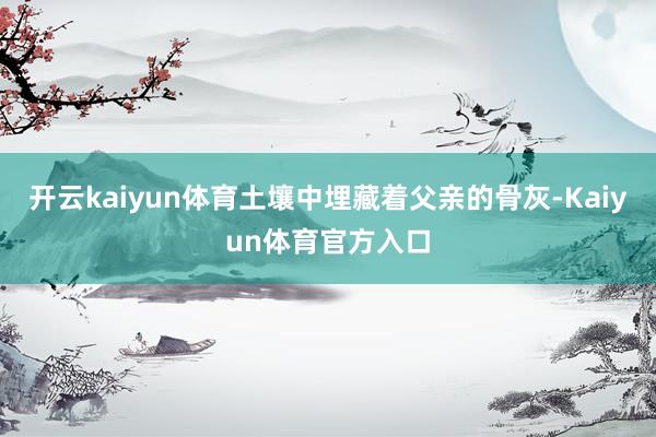 开云kaiyun体育土壤中埋藏着父亲的骨灰-Kaiyun体育官方入口