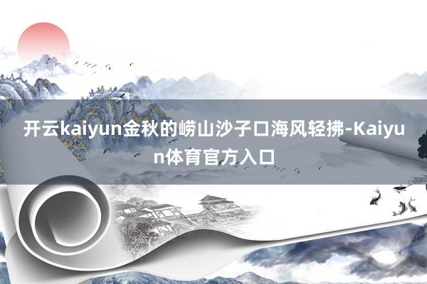开云kaiyun金秋的崂山沙子口海风轻拂-Kaiyun体育官方入口