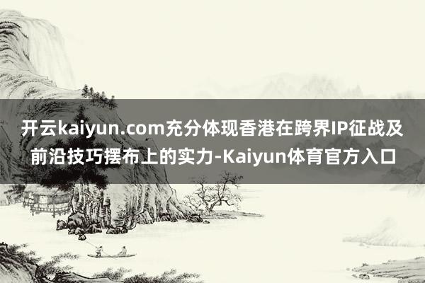 开云kaiyun.com充分体现香港在跨界IP征战及前沿技巧摆布上的实力-Kaiyun体育官方入口